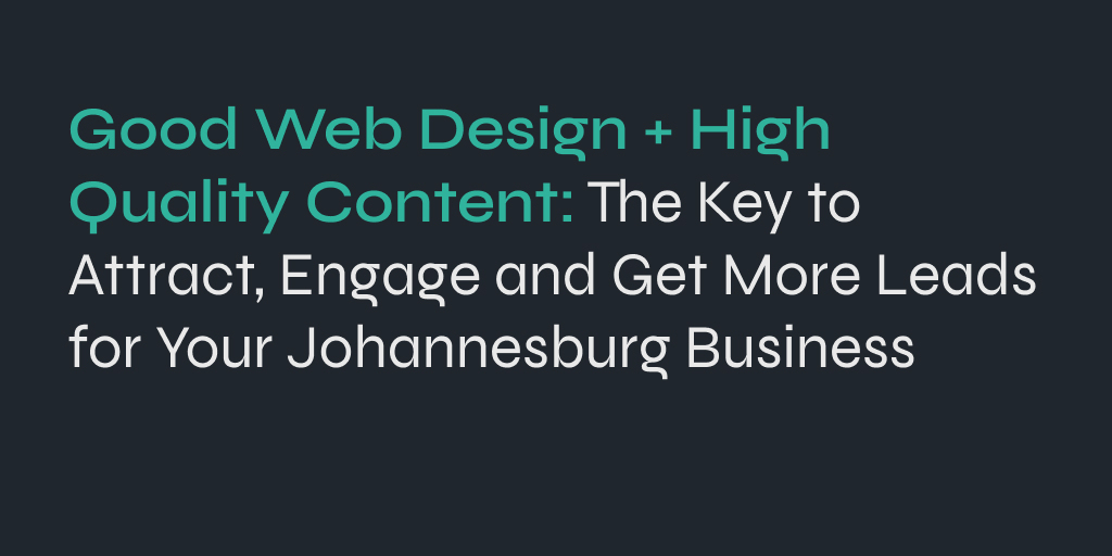 Good Web Design + High Quality Content: The Key to Attract, Engage and Get More Leads for Your Johannesburg Business