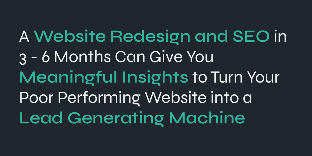 A Website Redesign and SEO in 3 - 6 Months Can Give You Meaningful Insights to Turn Your Poor Performing Website into a Lead Generating Machine