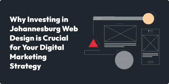 Why Investing in Johannesburg Web Design is Crucial for Your Digital Marketing Strategy